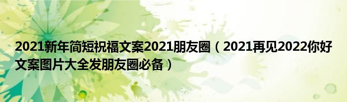 2021新年简短祝福文案2021朋友圈（2021再见2022你好文案图片大全发朋友圈必备）