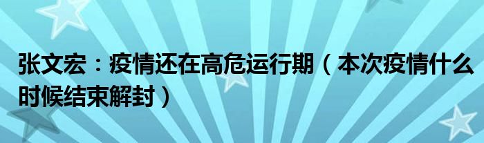 张文宏：疫情还在高危运行期（本次疫情什么时候结束解封）