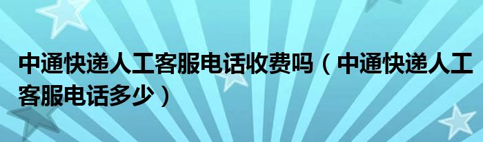 中通快递人工客服电话收费吗（中通快递人工客服电话多少）