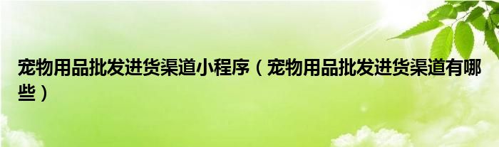 宠物用品批发进货渠道小程序（宠物用品批发进货渠道有哪些）