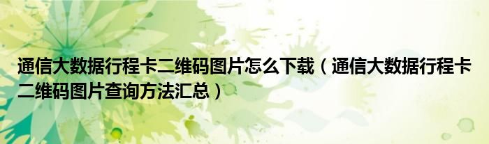 通信大数据行程卡二维码图片怎么下载（通信大数据行程卡二维码图片查询方法汇总）