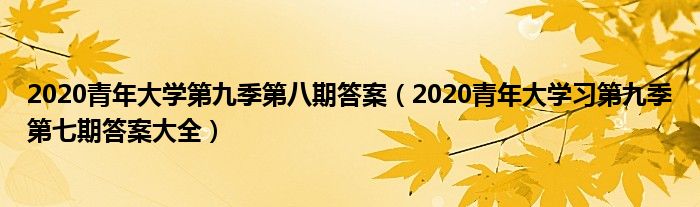 2020青年大学第九季第八期答案（2020青年大学习第九季第七期答案大全）