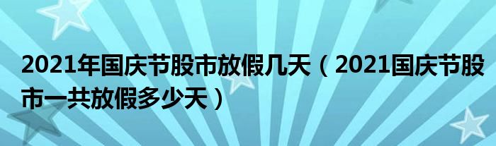 2021年国庆节股市放假几天（2021国庆节股市一共放假多少天）