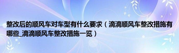 整改后的顺风车对车型有什么要求（滴滴顺风车整改措施有哪些_滴滴顺风车整改措施一览）