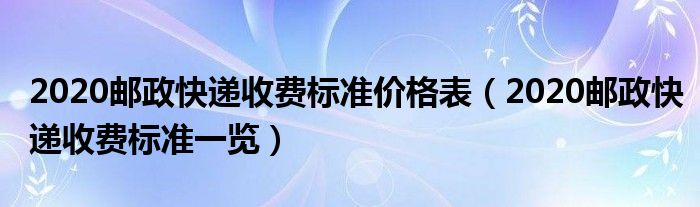 2020邮政快递收费标准价格表（2020邮政快递收费标准一览）