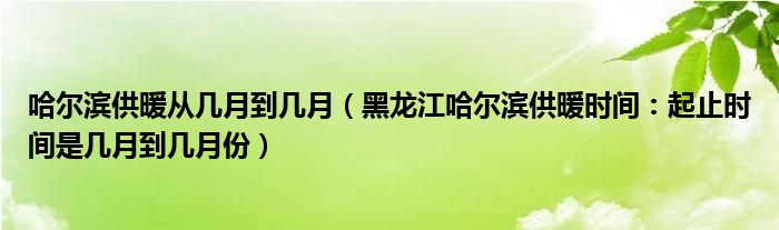 哈尔滨供暖从几月到几月（黑龙江哈尔滨供暖时间：起止时间是几月到几月份）