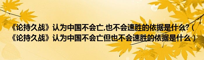 《论持久战》认为中国不会亡,也不会速胜的依据是什么?（《论持久战》认为中国不会亡但也不会速胜的依据是什么）