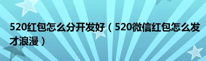 520红包怎么分开发好（520微信红包怎么发才浪漫）