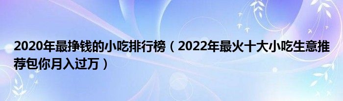 2020年最挣钱的小吃排行榜（2022年最火十大小吃生意推荐包你月入过万）