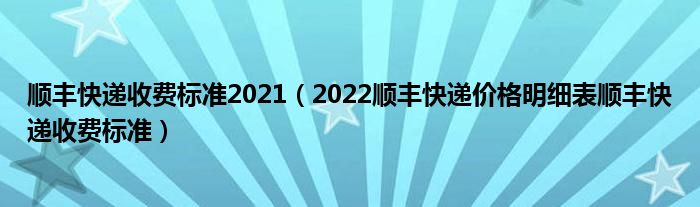 顺丰快递收费标准2021（2022顺丰快递价格明细表顺丰快递收费标准）