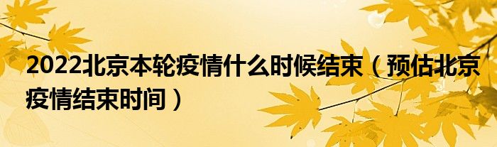 2022北京本轮疫情什么时候结束（预估北京疫情结束时间）