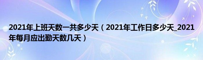 2021年上班天数一共多少天（2021年工作日多少天_2021年每月应出勤天数几天）