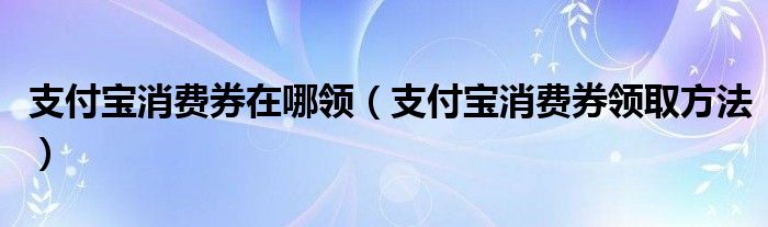 支付宝消费券在哪领（支付宝消费券领取方法）