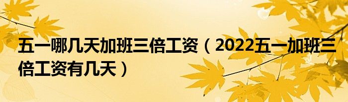 五一哪几天加班三倍工资（2022五一加班三倍工资有几天）