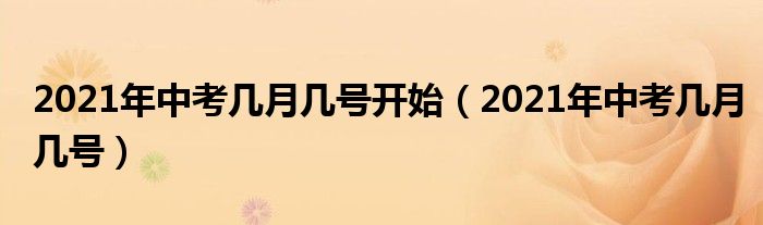 2021年中考几月几号开始（2021年中考几月几号）