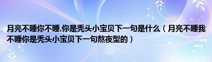 月亮不睡你不睡,你是秃头小宝贝下一句是什么（月亮不睡我不睡你是秃头小宝贝下一句熬夜型的）