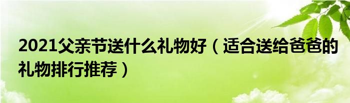 2021父亲节送什么礼物好（适合送给爸爸的礼物排行推荐）