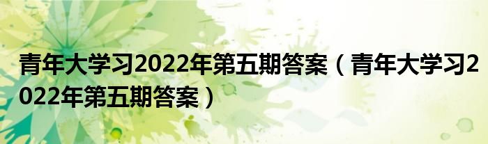 青年大学习2022年第五期答案（青年大学习2022年第五期答案）