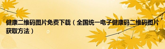 健康二维码图片免费下载（全国统一电子健康码二维码图片获取方法）