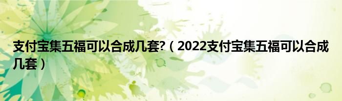 支付宝集五福可以合成几套?（2022支付宝集五福可以合成几套）