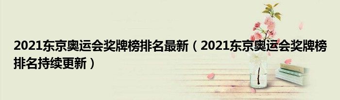 2021东京奥运会奖牌榜排名最新（2021东京奥运会奖牌榜排名持续更新）