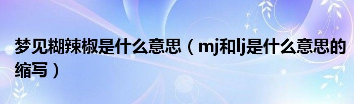 梦见糊辣椒是什么意思（mj和lj是什么意思的缩写）