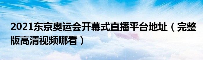 2021东京奥运会开幕式直播平台地址（完整版高清视频哪看）