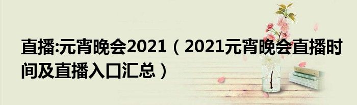 直播:元宵晚会2021（2021元宵晚会直播时间及直播入口汇总）