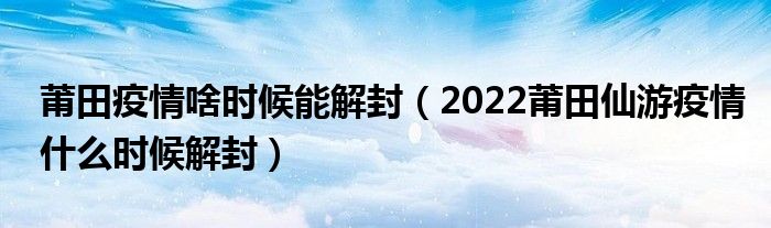 莆田疫情啥时候能解封（2022莆田仙游疫情什么时候解封）