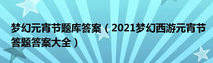 梦幻元宵节题库答案（2021梦幻西游元宵节答题答案大全）