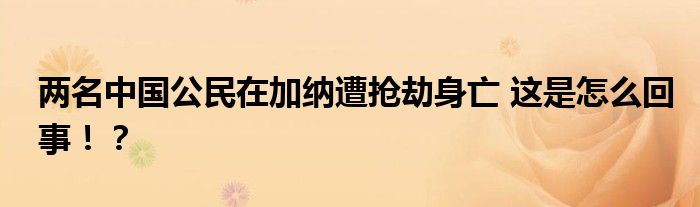 两名中国公民在加纳遭抢劫身亡 这是怎么回事！？