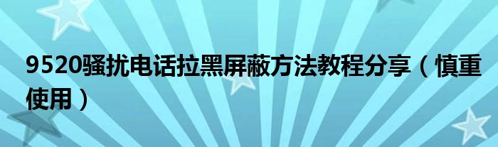 9520骚扰电话拉黑屏蔽方法教程分享（慎重使用）