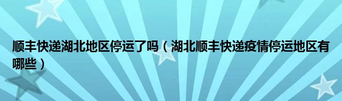 顺丰快递湖北地区停运了吗（湖北顺丰快递疫情停运地区有哪些）