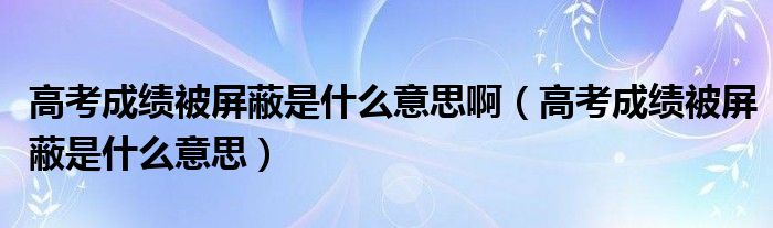 高考成绩被屏蔽是什么意思啊（高考成绩被屏蔽是什么意思）