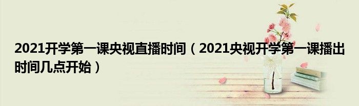 2021开学第一课央视直播时间（2021央视开学第一课播出时间几点开始）