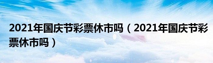 2021年国庆节彩票休市吗（2021年国庆节彩票休市吗）