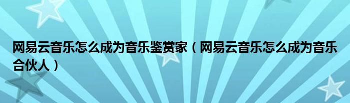 网易云音乐怎么成为音乐鉴赏家（网易云音乐怎么成为音乐合伙人）