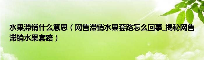 水果滞销什么意思（网售滞销水果套路怎么回事_揭秘网售滞销水果套路）