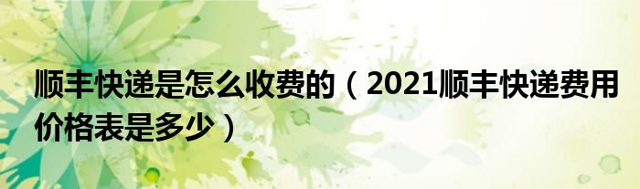 顺丰快递是怎么收费的（2021顺丰快递费用价格表是多少）