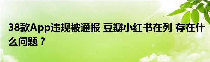 38款App违规被通报 豆瓣小红书在列 存在什么问题？