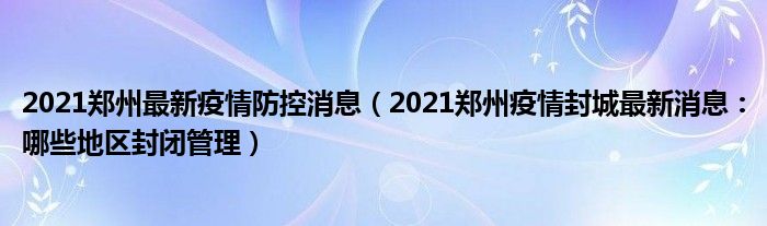 2021郑州最新疫情防控消息（2021郑州疫情封城最新消息：哪些地区封闭管理）