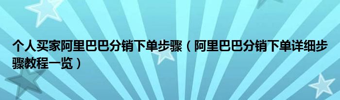 个人买家阿里巴巴分销下单步骤（阿里巴巴分销下单详细步骤教程一览）