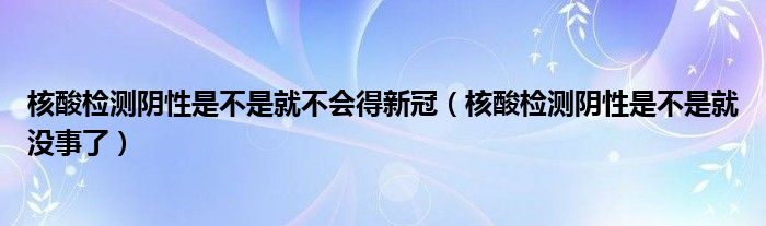 核酸检测阴性是不是就不会得新冠（核酸检测阴性是不是就没事了）