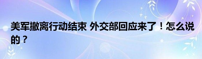 美军撤离行动结束 外交部回应来了！怎么说的？