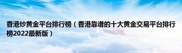 香港炒黄金平台排行榜（香港靠谱的十大黄金交易平台排行榜2022最新版）