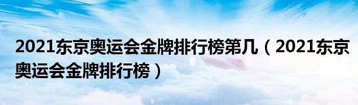 2021东京奥运会金牌排行榜第几（2021东京奥运会金牌排行榜）