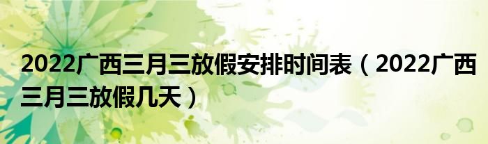 2022广西三月三放假安排时间表（2022广西三月三放假几天）