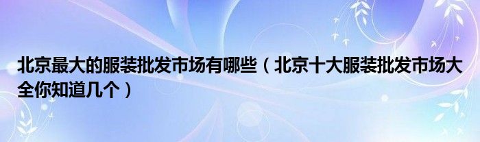 北京最大的服装批发市场有哪些（北京十大服装批发市场大全你知道几个）