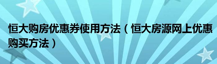 恒大购房优惠券使用方法（恒大房源网上优惠购买方法）