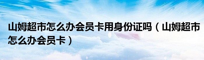 山姆超市怎么办会员卡用身份证吗（山姆超市怎么办会员卡）